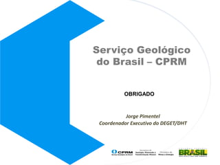 Serviço Geológico
 do Brasil – CPRM


          OBRIGADO



           Jorge Pimentel
 Coordenador Executivo do DEGET/DHT
 