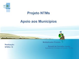 Projeto NTMs Apoio aos Municípios Realização: NTERJ 10 Multiplicador Proinfo:  Ronald de Carvalho Junior Especialista em Tecnologias em Educação – PUC Rio 