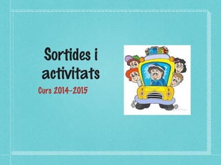 Sortides i 
activitats 
Curs 2014-2015 
 