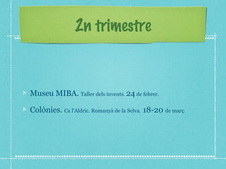 2n trimestre 
Museu MIBA. Taller dels invents. 24 de febrer. 
Colònies. Ca l'Aldric. Romanyà de la Selva. 18-20 de març. 
 