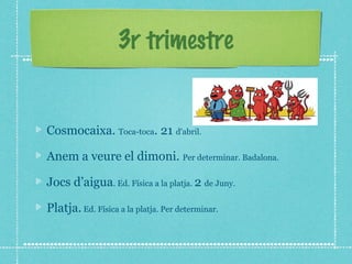3r trimestre 
Cosmocaixa. Toca-toca. 21 d'abril. 
Anem a veure el dimoni. Per determinar. Badalona. 
Jocs d’aigua. Ed. Física a la platja. 2 de Juny. 
Platja. Ed. Física a la platja. Per determinar. 
 