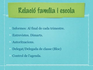 Relació família i escola 
Informes: Al final de cada trimestre. 
Entrevistes. Dimarts. 
Autoritzacions. 
Delegat/Delegada de classe (Bloc) 
Control de l’agenda. 
 