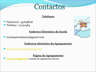 Telefones
 Telemóvel: 937638628
 Telefone: 227312569

Endereço Eletrónico da Escola
 escolaquintadaseara@gmail.com

Endereço eletrónico do Agrupamento
 direccao.executiva@esmga.net

Página do Agrupamento

 www.aesmga.net (consulta do regulamento interno)

EB1/JI Anta 2

 