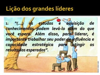 1: “(...) os estudos e aquisição de
conhecimentos podem levá-lo além do que
você espera. Além disso, para liderar, é
importante trabalhar seu poder de influência e
capacidade estratégica para atingir os
resultados esperados”.

 