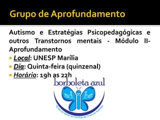 Autismo e Estratégias Psicopedagógicas e
outros Transtornos mentais - Módulo IIAprofundamento
 Local: UNESP Marília
 Dia: Quinta-feira (quinzenal)
 Horário: 19h as 22h

 