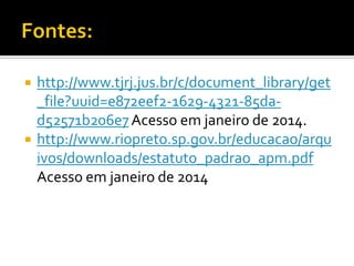 



http://www.tjrj.jus.br/c/document_library/get
_file?uuid=e872eef2-1629-4321-85dad52571b206e7 Acesso em janeiro de 2014.
http://www.riopreto.sp.gov.br/educacao/arqu
ivos/downloads/estatuto_padrao_apm.pdf
Acesso em janeiro de 2014

 