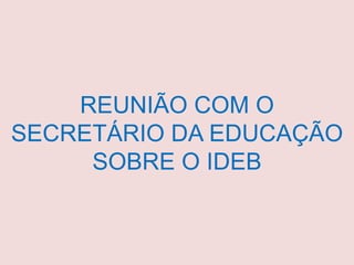 REUNIÃO COM O
SECRETÁRIO DA EDUCAÇÃO
SOBRE O IDEB
 