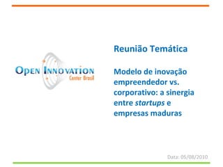 Reunião Temática Modelo de inovação empreendedor vs. corporativo: a sinergia entre  startups  e empresas maduras Data: 05/08/2010 