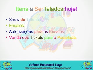 Itens a Ser falados hoje!
• Show de Talentos;
• Ensaios;
• Autorizações para os Ensaios;
• Venda dos Tickets para a Pastelada;
 