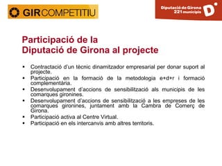 Participació de la  Diputació de Girona al projecte <ul><li>Contractació d’un tècnic dinamitzador empresarial per donar su...