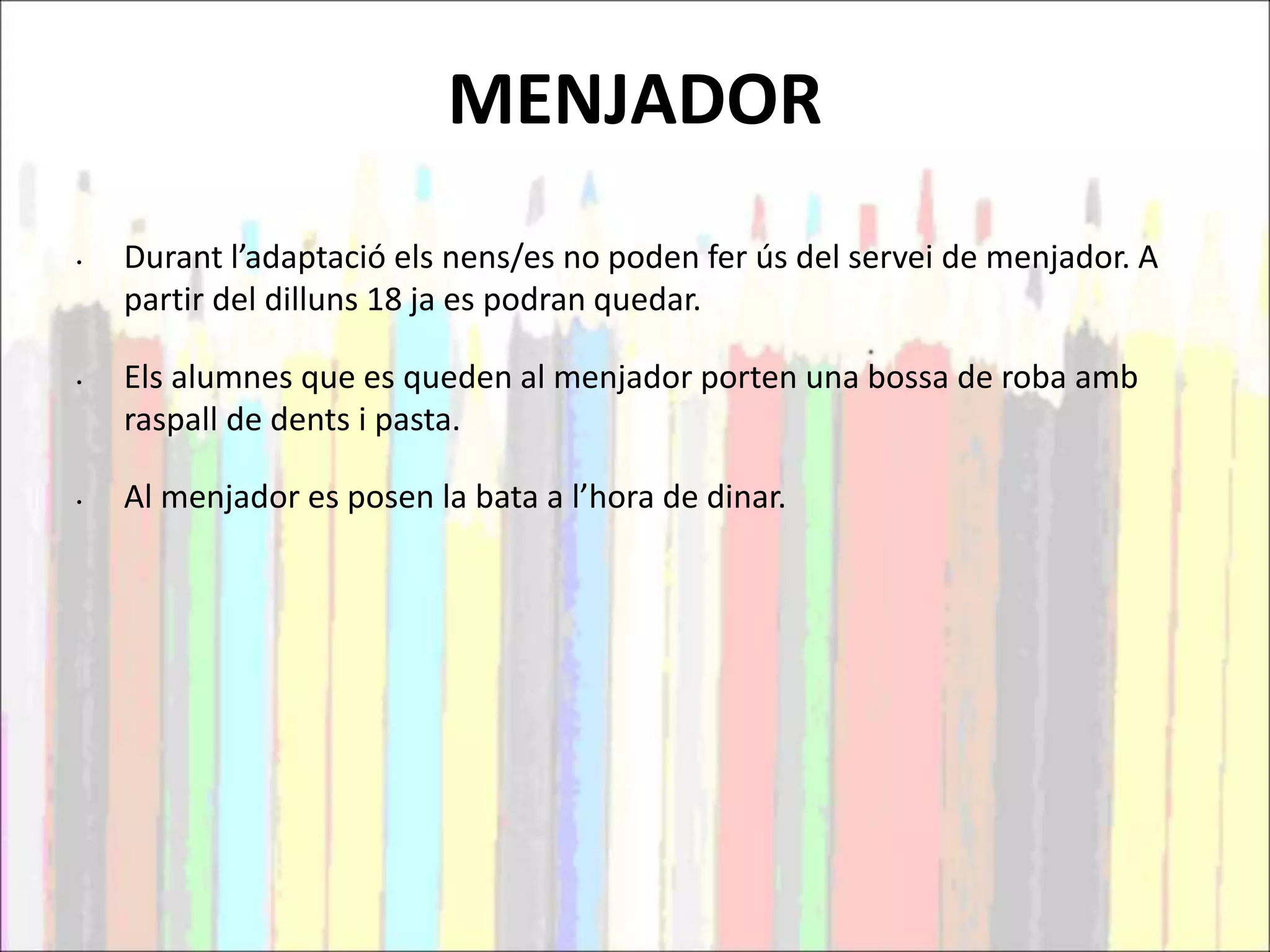 MENJADOR
• Durant l’adaptació els nens/es no poden fer ús del servei de menjador. A
partir del dilluns 18 ja es podran quedar.
• Els alumnes que es queden al menjador porten una bossa de roba amb
raspall de dents i pasta.
• Al menjador es posen la bata a l’hora de dinar.
 