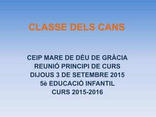 CLASSE DELS CANS
CEIP MARE DE DÉU DE GRÀCIA
REUNIÓ PRINCIPI DE CURS
DIJOUS 3 DE SETEMBRE 2015
5è EDUCACIÓ INFANTIL
CURS 2015-2016
 