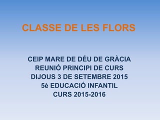 CLASSE DE LES FLORS
CEIP MARE DE DÉU DE GRÀCIA
REUNIÓ PRINCIPI DE CURS
DIJOUS 3 DE SETEMBRE 2015
5è EDUCACIÓ INFANTIL
CURS 2015-2016
 