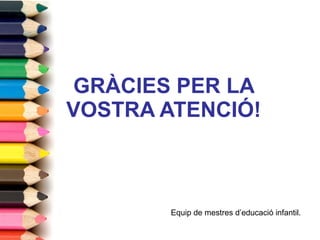 GRÀCIES PER LA VOSTRA ATENCIÓ! Equip de mestres d’educació infantil. 