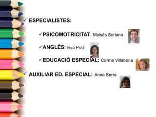 ESPECIALISTES: PSICOMOTRICITAT :  Moisés Soriano ANGLÈS :  Eva Prat  EDUCACIÓ ESPECIAL:   Carme Villabona  AUXILIAR ED. ESPECIAL:   Anna Serra 