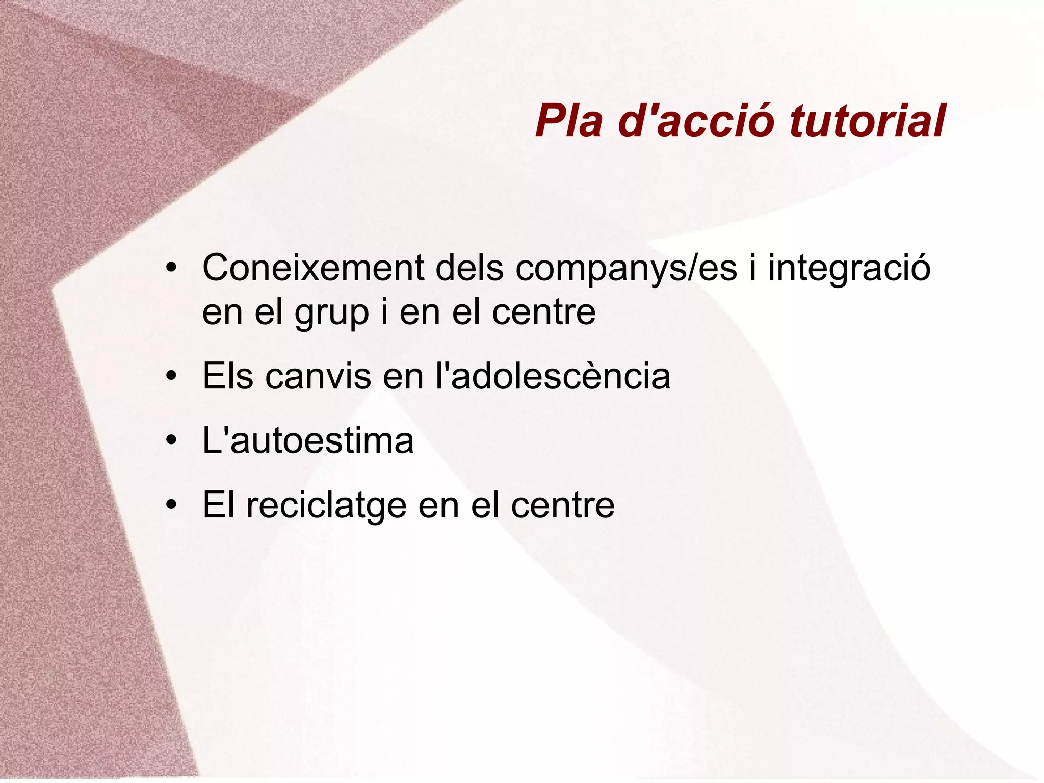 Pla d'acció tutorial Coneixement dels companys/es i integració en el grup i en el centre Els canvis en l'adolescència L'autoestima El reciclatge en el centre 