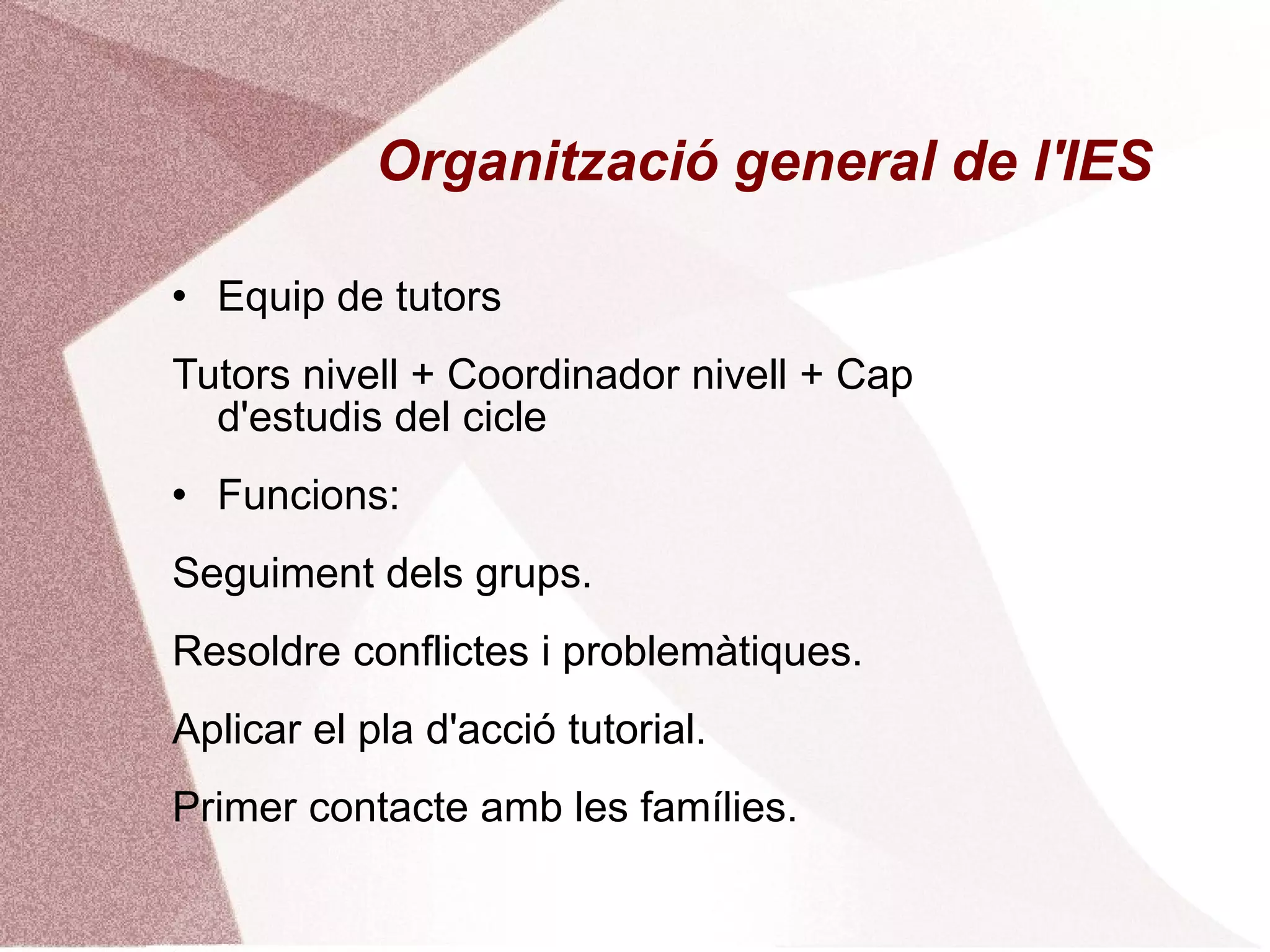 Organització general de l'IES Equip de tutors Tutors nivell + Coordinador nivell + Cap d'estudis del cicle Funcions: Seguiment dels grups. Resoldre conflictes i problemàtiques. Aplicar el pla d'acció tutorial. Primer contacte amb les famílies. 
