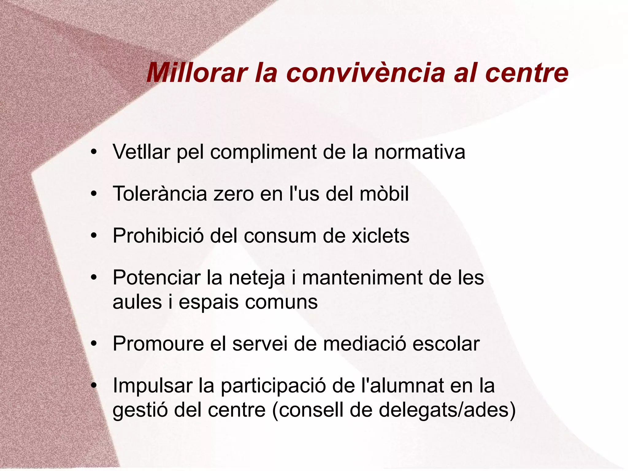 Millorar la convivència al centre Vetllar pel compliment de la normativa Tolerància zero en l'us del mòbil Prohibició del consum de xiclets Potenciar la neteja i manteniment de les aules i espais comuns Promoure el servei de mediació escolar Impulsar la participació de l'alumnat en la gestió del centre (consell de delegats/ades) 