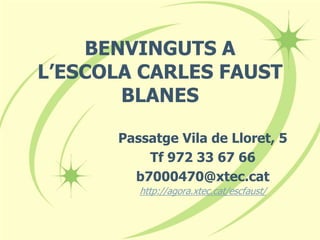 BENVINGUTS A
L’ESCOLA CARLES FAUST
BLANES
Passatge Vila de Lloret, 5
Tf 972 33 67 66
b7000470@xtec.cat
http://agora.xtec.cat/escfaust/
 