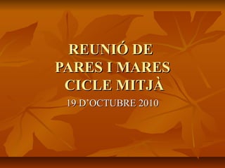 REUNIÓ DEREUNIÓ DE
PARES I MARESPARES I MARES
CICLE MITJÀCICLE MITJÀ
19 D’OCTUBRE 201019 D’OCTUBRE 2010
 