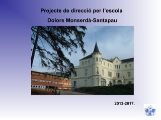 Projecte de direcció per l’escola 
Dolors Monserdà-Santapau 
2013-2017. 
 