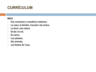 MEDI Ens coneixem a nosaltres mateixos. La casa, la família, l’escola i els amics. La llum i els colors. El dia i la nit. El carrer. Les plantes. Els animals. Les festes de l’any. CURRÍCULUM 