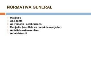 NORMATIVA GENERAL Malalties Accidents Aniversaris i celebracions. Menjador (recollida en horari de menjador) Activitats extraescolars. Administració 