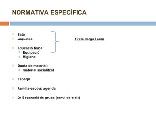   Bata    Jaquetes Tireta llarga i nom   Educació física:  Equipació Higiene   Quota de material:  material socialitzat   Esbarjo   Família-escola: agenda   2n Separació de grups (canvi de cicle) NORMATIVA ESPECÍFICA  