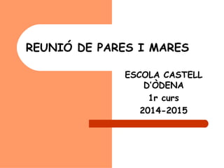 REUNIÓ DE PARES I MARES 
ESCOLA CASTELL 
D’ÒDENA 
1r curs 
2014-2015 
 