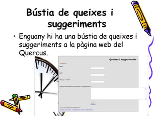 Bústia de queixes i
suggeriments
• Enguany hi ha una bústia de queixes i
suggeriments a la pàgina web del
Quercus.
 