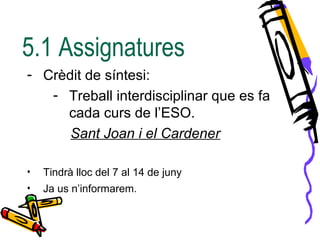 5.1 Assignatures
- Crèdit de síntesi:
- Treball interdisciplinar que es fa
cada curs de l’ESO.
Sant Joan i el Cardener
• Tindrà lloc del 7 al 14 de juny
• Ja us n’informarem.
 