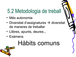 5.2 Metodologia de treball
• Més autonomia
• Diversitat d’assignatures  diversitat
de maneres de treballar
• Llibres, apunts, deures...
• Exàmens
Hàbits comuns
 