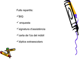 Fulls repartits:
BIQ
 enquesta
signatura d’assistència
carta de l’ús del mòbil
díptics extraescolars
 