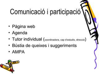 Comunicació i participació
• Pàgina web
• Agenda
• Tutor individual (coordinadora, cap d’estudis, direcció)
• Bústia de queixes i suggeriments
• AMPA
 