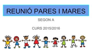REUNIÓ PARES I MARES
SEGON A
CURS 2015/2016
 