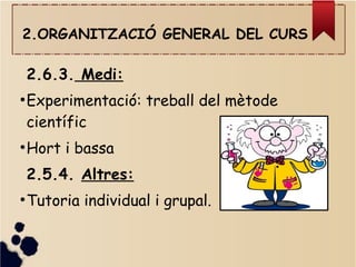2.ORGANITZACIÓ GENERAL DEL CURS
2.6.3. Medi:
●
Experimentació: treball del mètode
científic
●
Hort i bassa
2.5.4. Altres:
●
Tutoria individual i grupal.
●
 