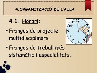 4.ORGANITZACIÓ DE L’AULA
4.1. Horari:
●
Franges de projecte
multidisciplinars.
●
Franges de treball més
sistemàtic i especialitats.
 