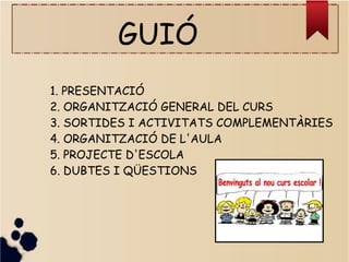GUIÓ
1. PRESENTACIÓ
2. ORGANITZACIÓ GENERAL DEL CURS
3. SORTIDES I ACTIVITATS COMPLEMENTÀRIES
4. ORGANITZACIÓ DE L'AULA
5. PROJECTE D'ESCOLA
6. DUBTES I QÜESTIONS
 