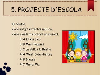 5. PROJECTE D'ESCOLA
●
El teatre.
●
Cicle mitjà: el teatre musical.
●
Cada classe treballarà un musical.
3rA El Rei Lleó
3rB Mary Poppins
3rC La Bella i la Bèstia
4tA West Side History
4tB Grease
4tC Mama Mia
 