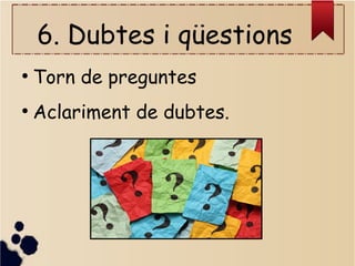 6. Dubtes i qüestions
●
Torn de preguntes
●
Aclariment de dubtes.
 