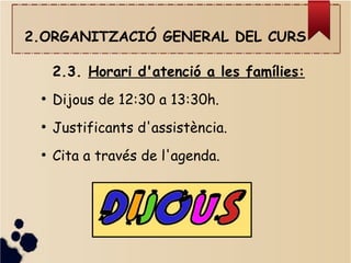 2.ORGANITZACIÓ GENERAL DEL CURS
2.3. Horari d'atenció a les famílies:
●
Dijous de 12:30 a 13:30h.
●
Justificants d'assistència.
●
Cita a través de l'agenda.
 