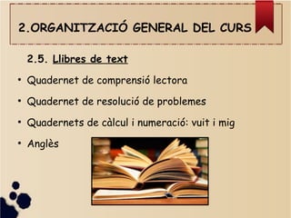 2.ORGANITZACIÓ GENERAL DEL CURS
2.5. Llibres de text
●
Quadernet de comprensió lectora
●
Quadernet de resolució de problemes
●
Quadernets de càlcul i numeració: vuit i mig
●
Anglès
 