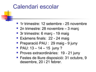 Calendari escolar
n 1r trimestre: 12 setembre - 25 novembre
n 2n trimestre: 28 novembre – 3 març
n 3r trimestre: 6 març - 19 maig
n Exàmens finals: 22 - 24 maig
n Preparació PAU : 29 maig - 9 juny
n PAU: 13 – 14 – 15 juny ?
n Proves extraordinàries: 19 - 21 juny
n Festes de lliure disposició: 31 octubre, 9
desembre, 20 i 21 febrer.
ITUTQUERCUS
 
