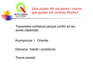 ITUTQUERCUS
Acompanyar i
Demanar treball i constància
Orientar
Què podeu fer els pares i mares
per ajudar els vostres fills/es?
Treure pressió
Transmetre confiança perquè confiïn en les
seves capacitats
 