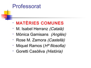 Professorat
• MATÈRIES COMUNES
• M. Isabel Herranz (Català)
• Mònica Gamisans (Anglès)
• Rose M. Zamora (Castellà)
• Miquel Ramos (Hª filosofia)
• Goretti Casòliva (Història)
ITUTQUERCUS
 