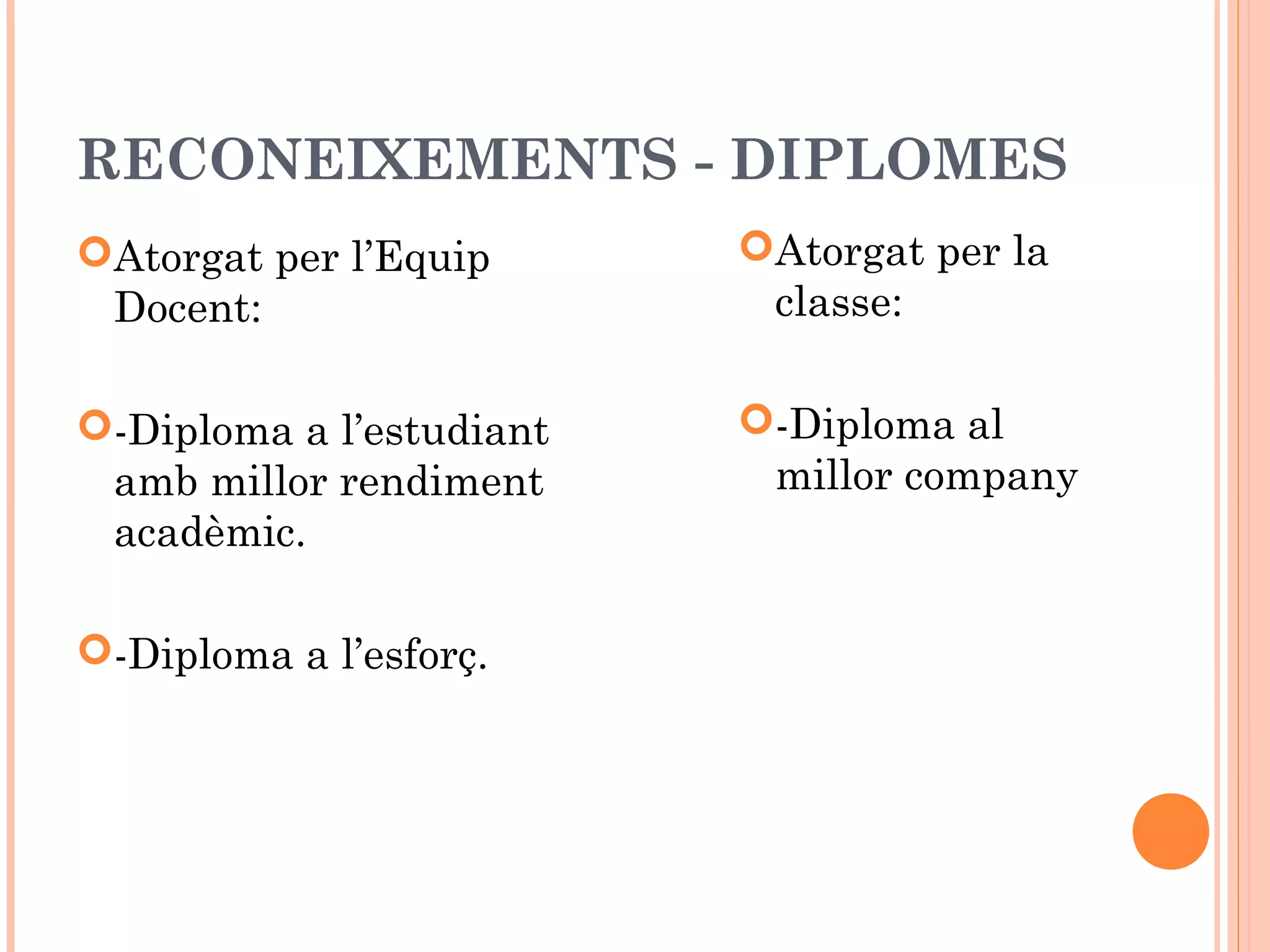 RECONEIXEMENTS - DIPLOMES
Atorgat per l’Equip
Docent:
-Diploma a l’estudiant
amb millor rendiment
acadèmic.
-Diploma a l’esforç.
Atorgat per la
classe:
-Diploma al
millor company
 