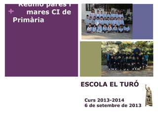 +
Reunió pares i
mares CI de
Primària
ESCOLA EL TURÓ
Curs 2013-2014
6 de setembre de 2013
 