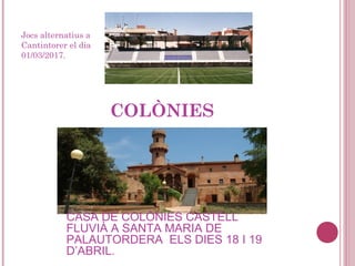 Jocs alternatius a
Cantintorer el dia
01/03/2017.
COLÒNIES
CASA DE COLÒNIES CASTELL
FLUVIÀ A SANTA MARIA DE
PALAUTORDERA ELS DIES 18 I 19
D’ABRIL.
 