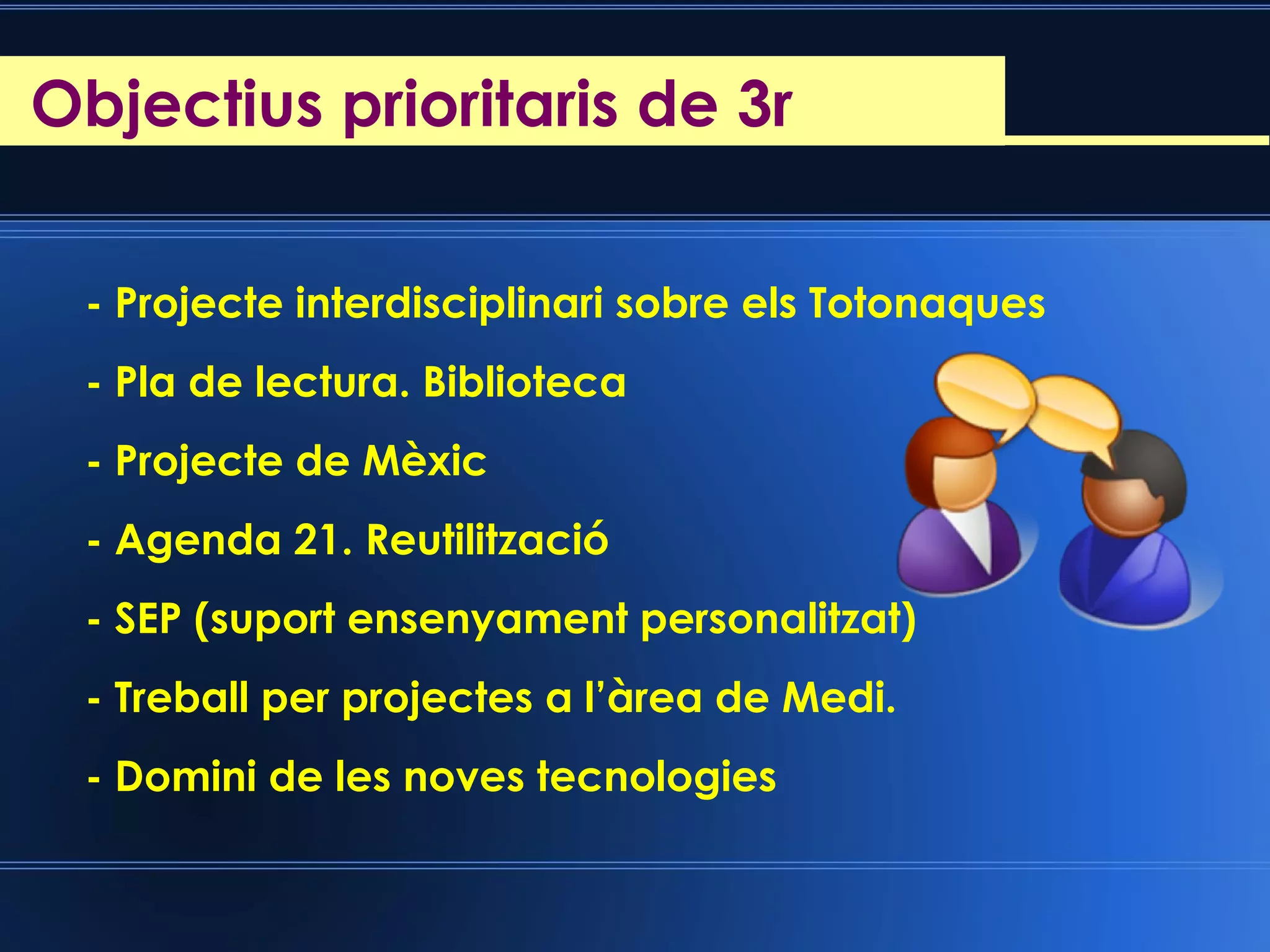 - Projecte interdisciplinari sobre els Totonaques
- Pla de lectura. Biblioteca
- Projecte de Mèxic
- Agenda 21. Reutilització
- SEP (suport ensenyament personalitzat)
- Treball per projectes a l’àrea de Medi.
- Domini de les noves tecnologies
Objectius prioritaris de 3rReunió d’inici de cursObjectius prioritaris de 3r
 
