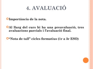 4. AVALUACIÓ
Importància de la nota.
Al llarg del curs hi ha una preavaluació, tres
avaluacions parcials i l’avaluació final.
“Nota de tall” cicles formatius (1r a 3r ESO)
 
